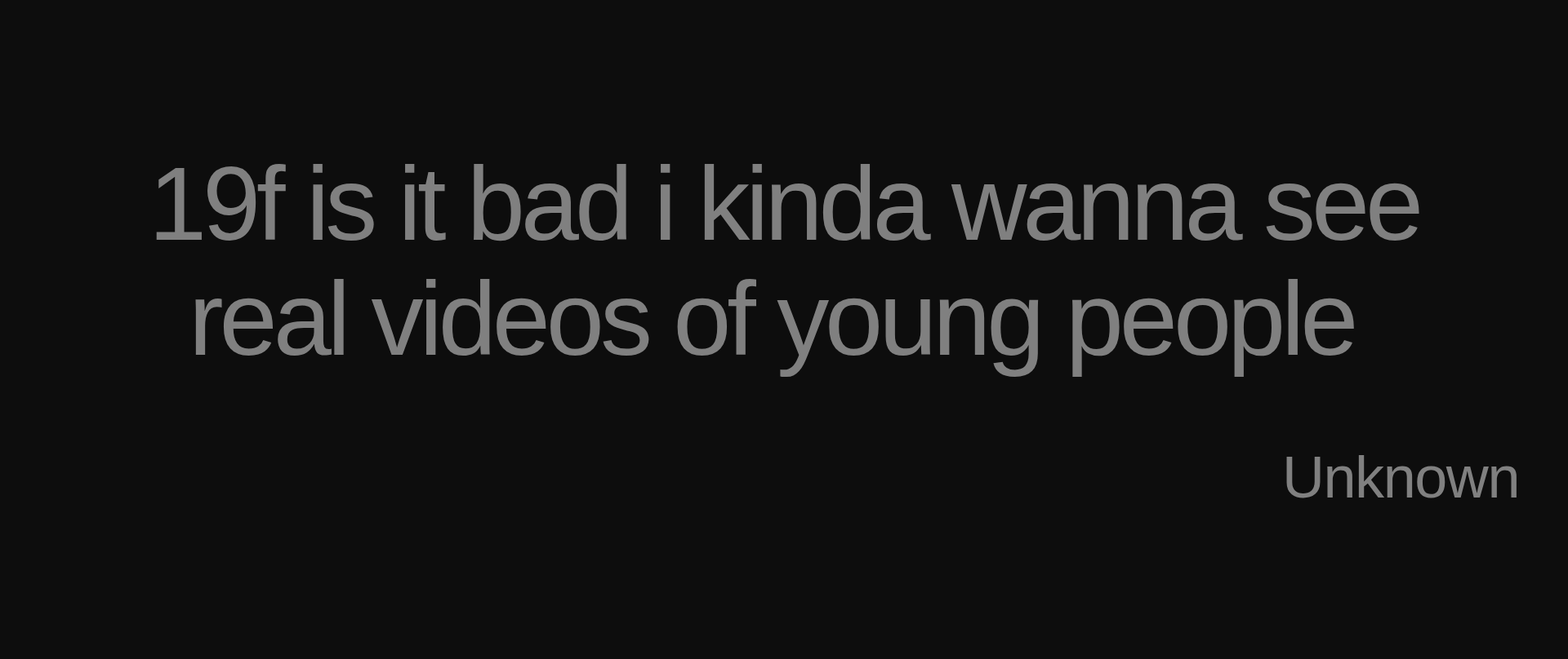 Inspirational quote:19f is it bad i kinda wanna see real videos of young people&nbsp; by Unknown