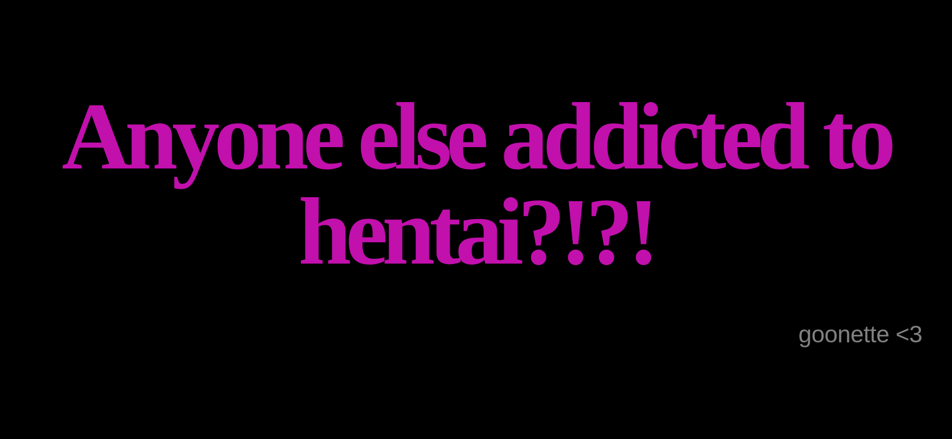Inspirational quote:Anyone else addicted to hentai?!?! by goonette &lt;3