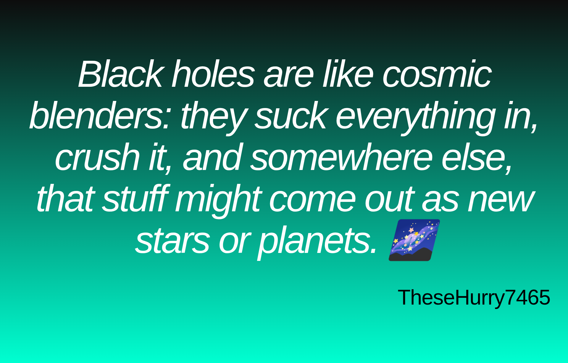 Inspirational quote:Black holes are like cosmic blenders: they suck everything in, crush it, and somewhere else, that stuff might come out as new stars or planets. 🌌 by TheseHurry7465