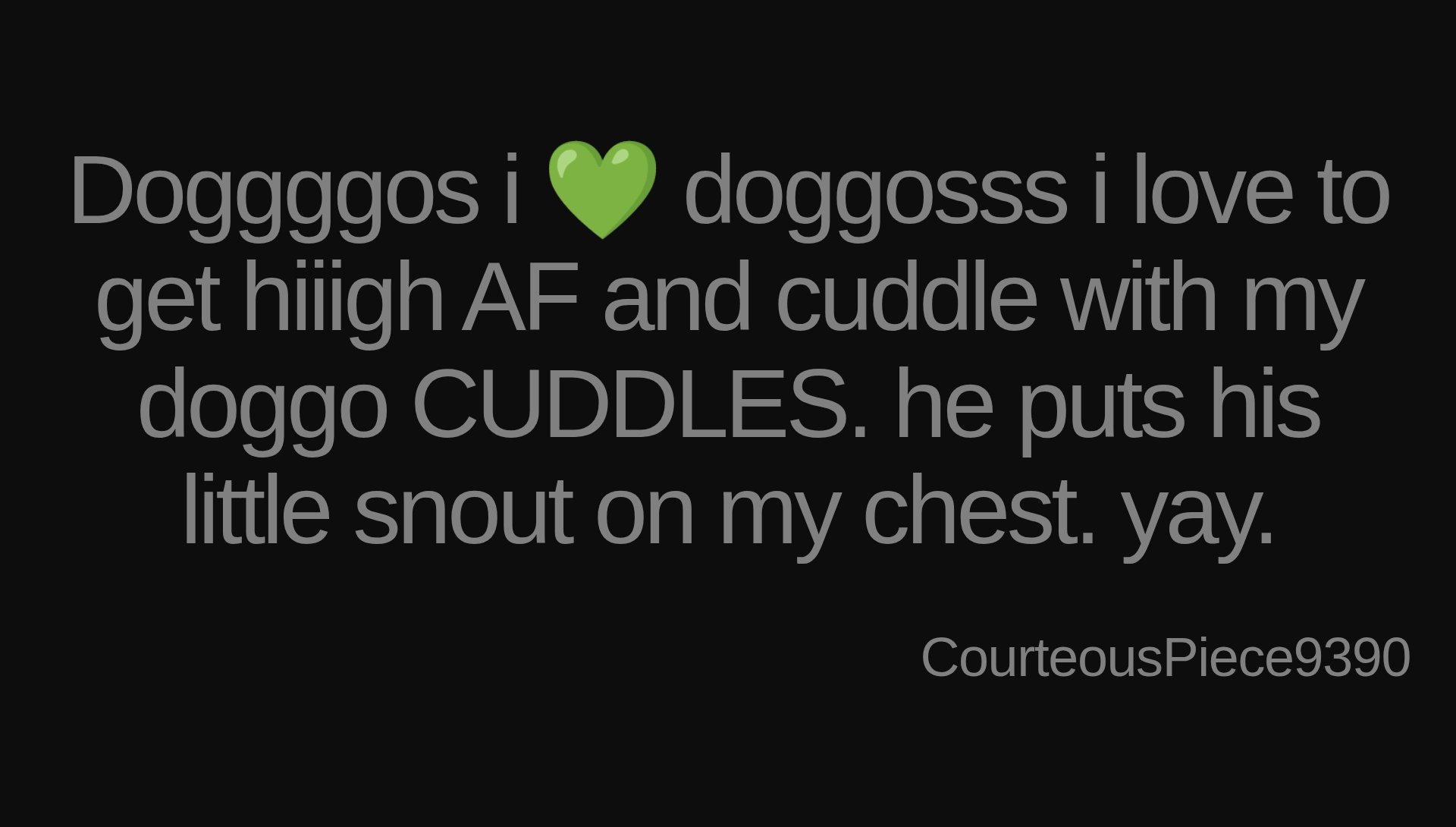 Inspirational quote:Doggggos i 💚 doggosss i love to get hiiigh AF and cuddle with my doggo CUDDLES. he puts his little snout on my chest. yay. by CourteousPiece9390