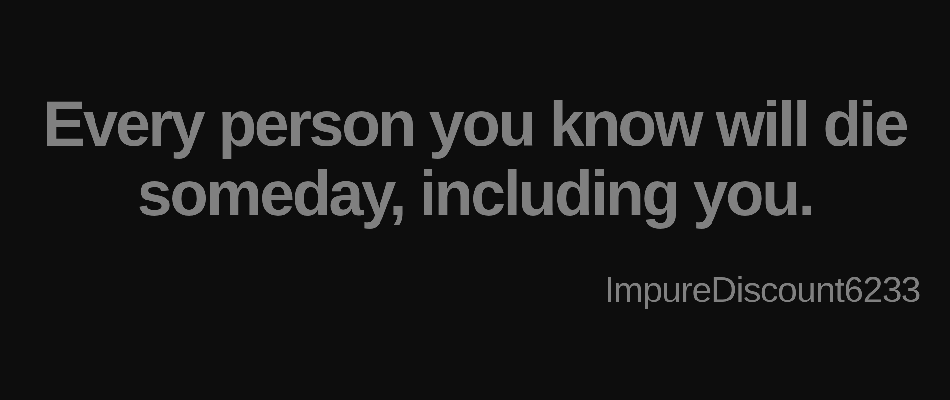 Inspirational quote:Every person you know will die someday, including you. by ImpureDiscount6233