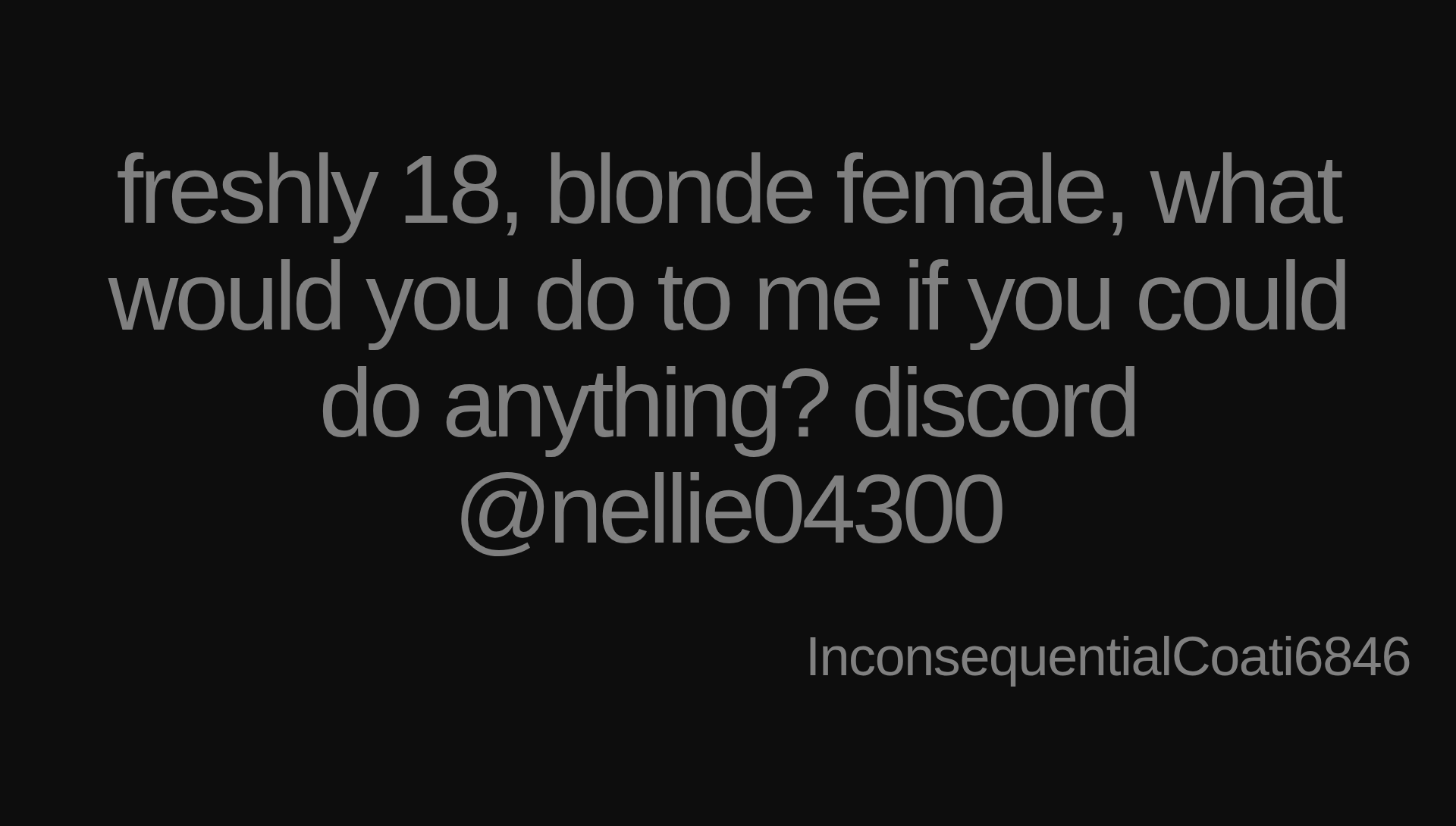 Inspirational quote:freshly 18, blonde female, what would you do to me if you could do anything? discord @nellie04300 by InconsequentialCoati6846
