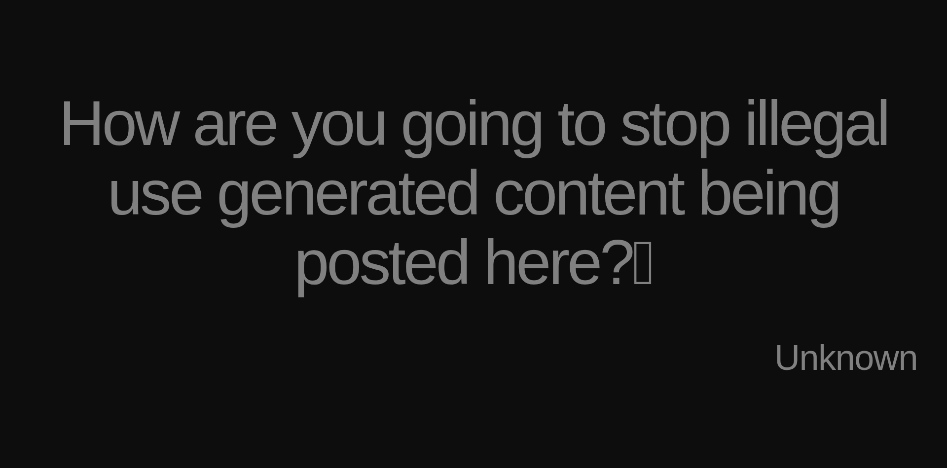 Inspirational quote:How are you going to stop illegal use generated content being posted here?🤫 by Unknown