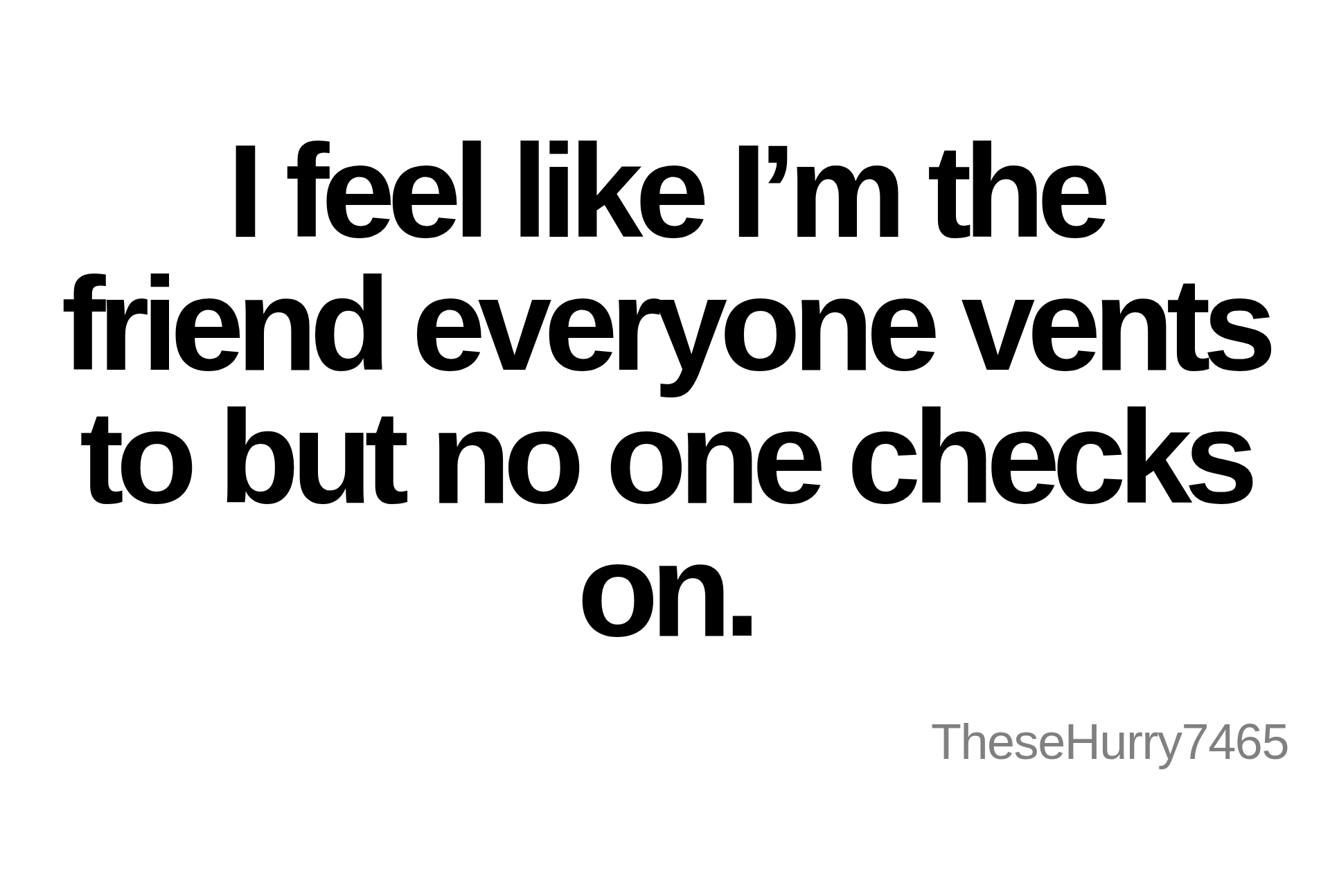 Inspirational quote:I feel like I’m the friend everyone vents to but no one checks on. by TheseHurry7465