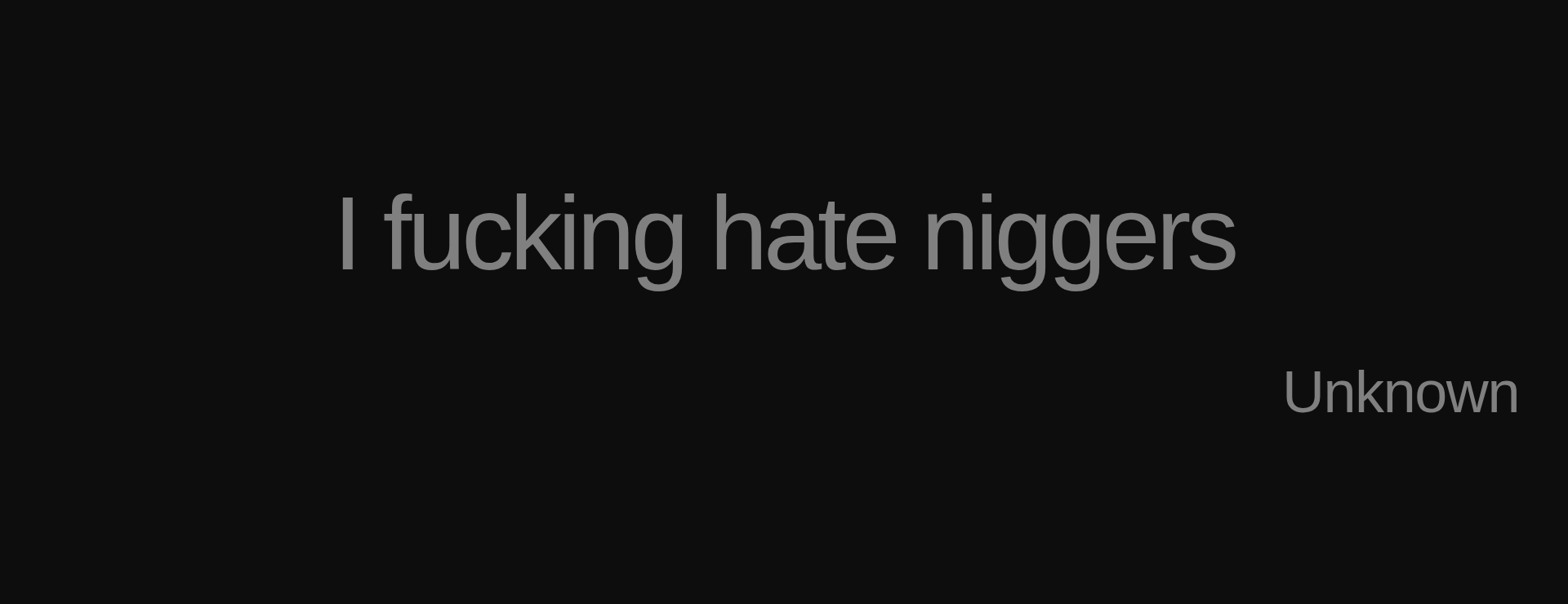 Inspirational quote:I fucking hate niggers by Unknown