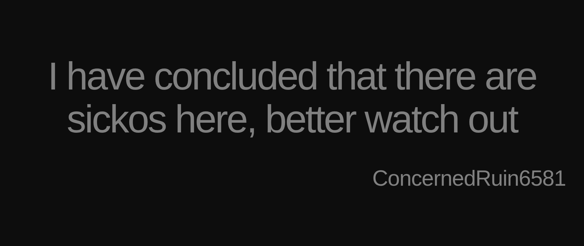 Inspirational quote:I have concluded that there are sickos here, better watch out by ConcernedRuin6581