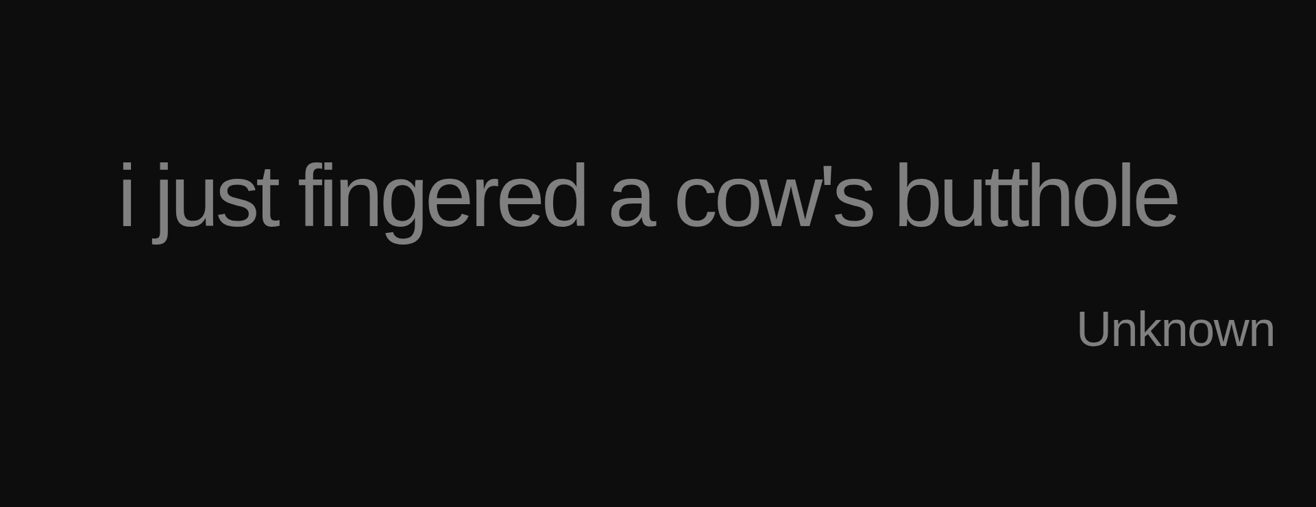 Inspirational quote:i just fingered a cow's butthole  by Unknown