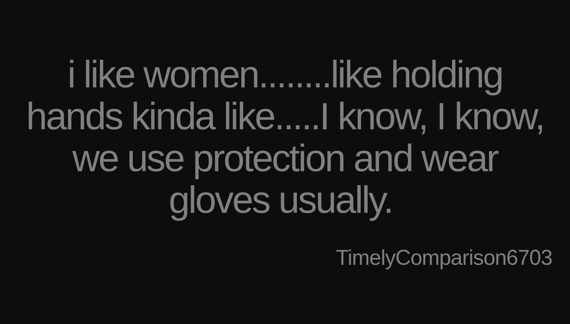 Inspirational quote:i like women........like holding hands kinda like.....I know, I know, we use protection and wear gloves usually.  by TimelyComparison6703