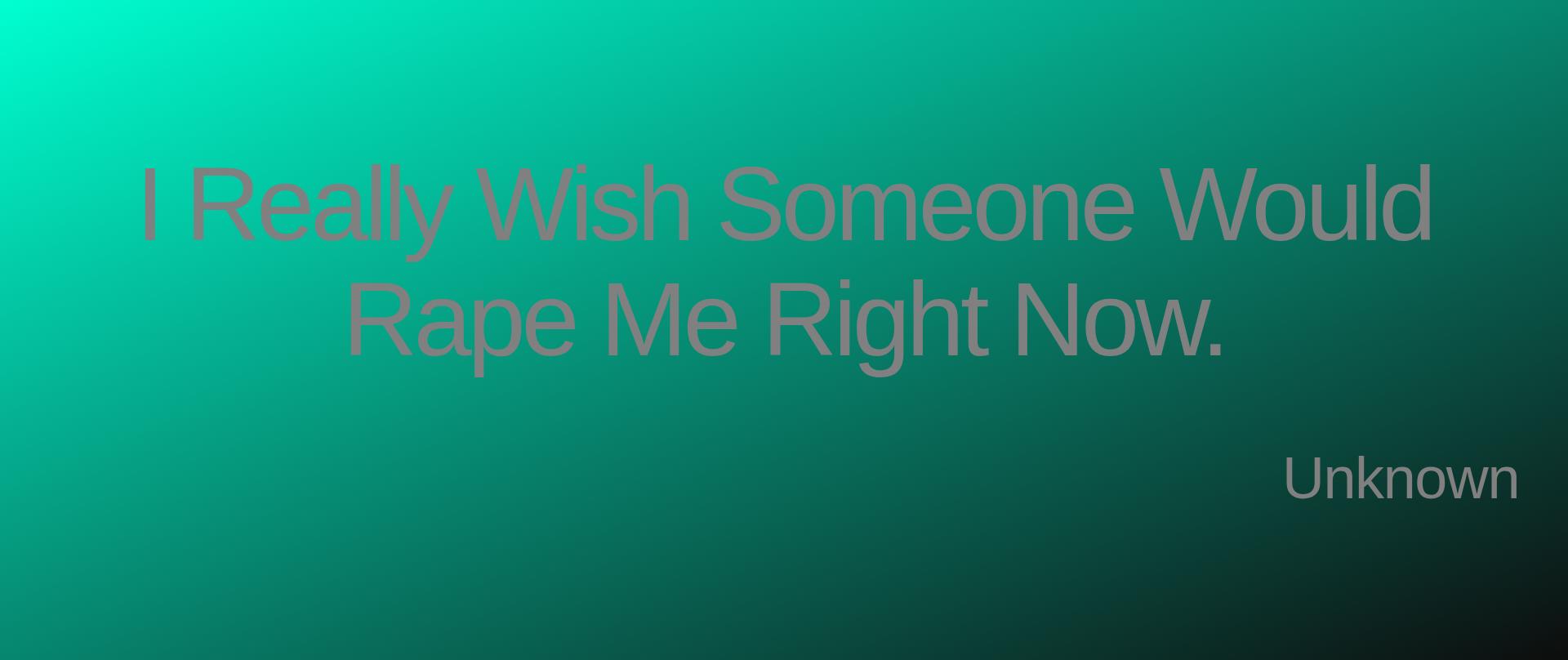 Inspirational quote:I Really Wish Someone Would Rape Me Right Now. by Unknown