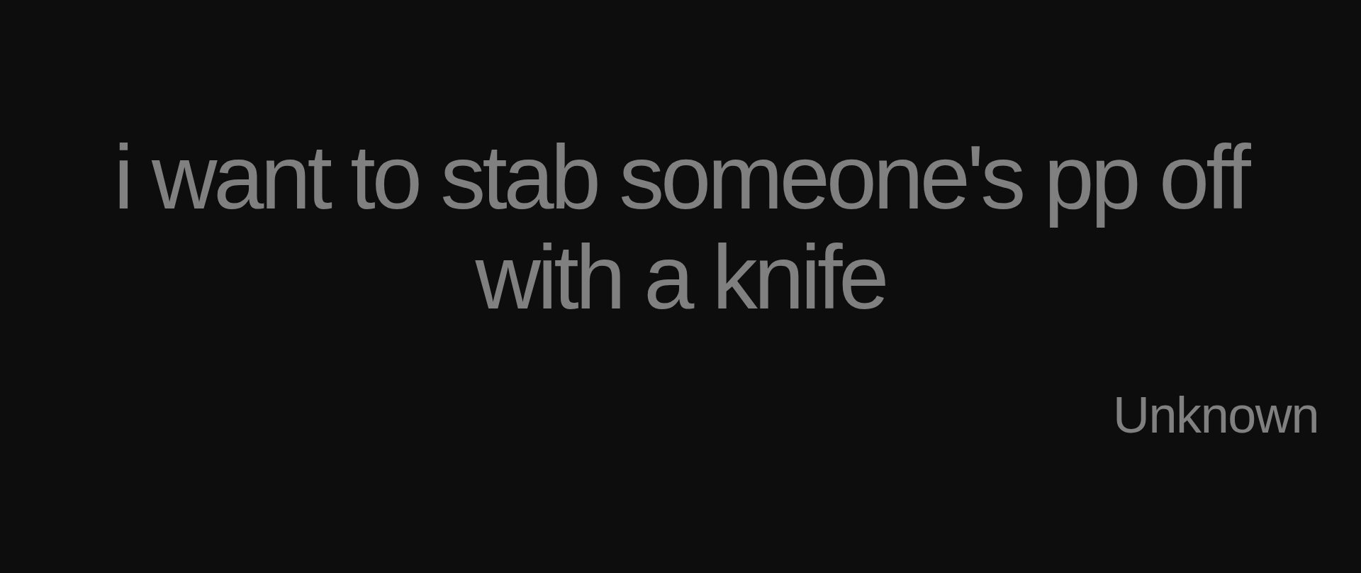 Inspirational quote:i want to stab someone's pp off with a knife by Unknown
