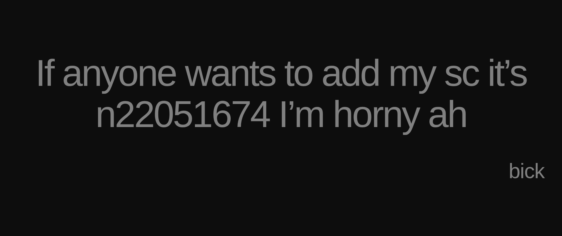Inspirational quote:If anyone wants to add my sc it’s n22051674 I’m horny ah by bick