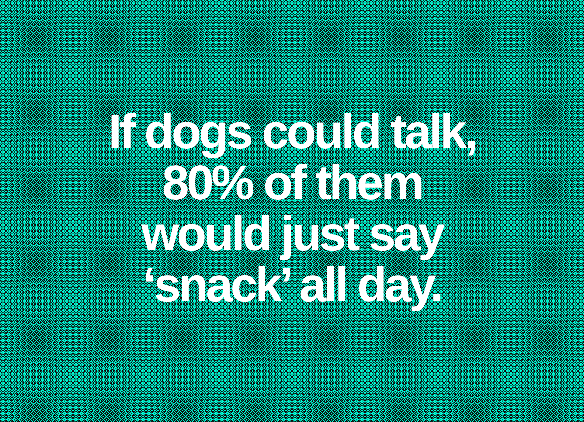 Inspirational quote:
If dogs could talk,
80% of them
would just say
‘snack’ all day.
 