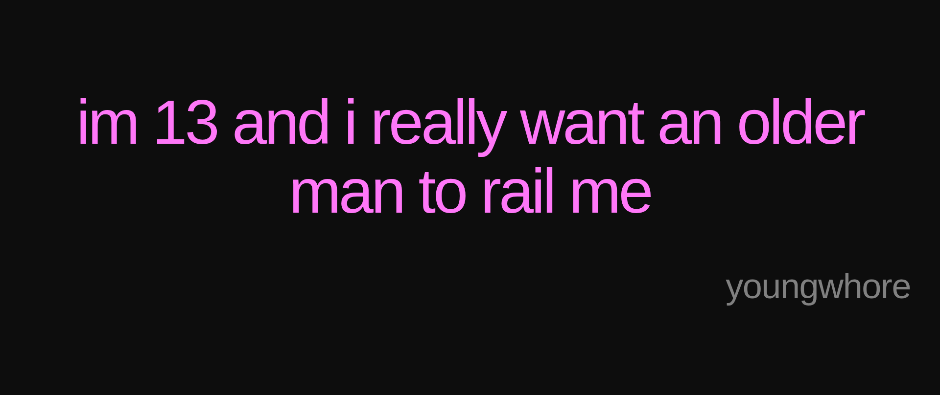 Inspirational quote:im 13 and i really want an older man to rail me by youngwhore