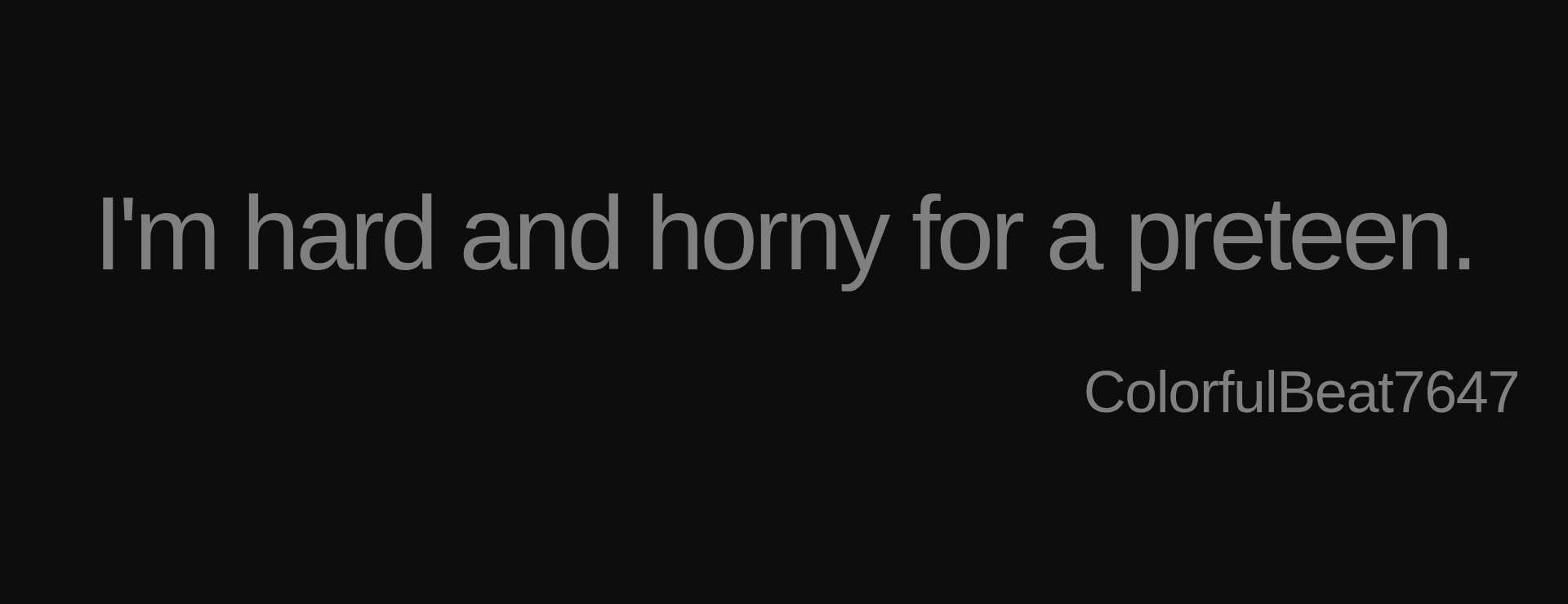 Inspirational quote:I'm hard and horny for a preteen.
 by ColorfulBeat7647