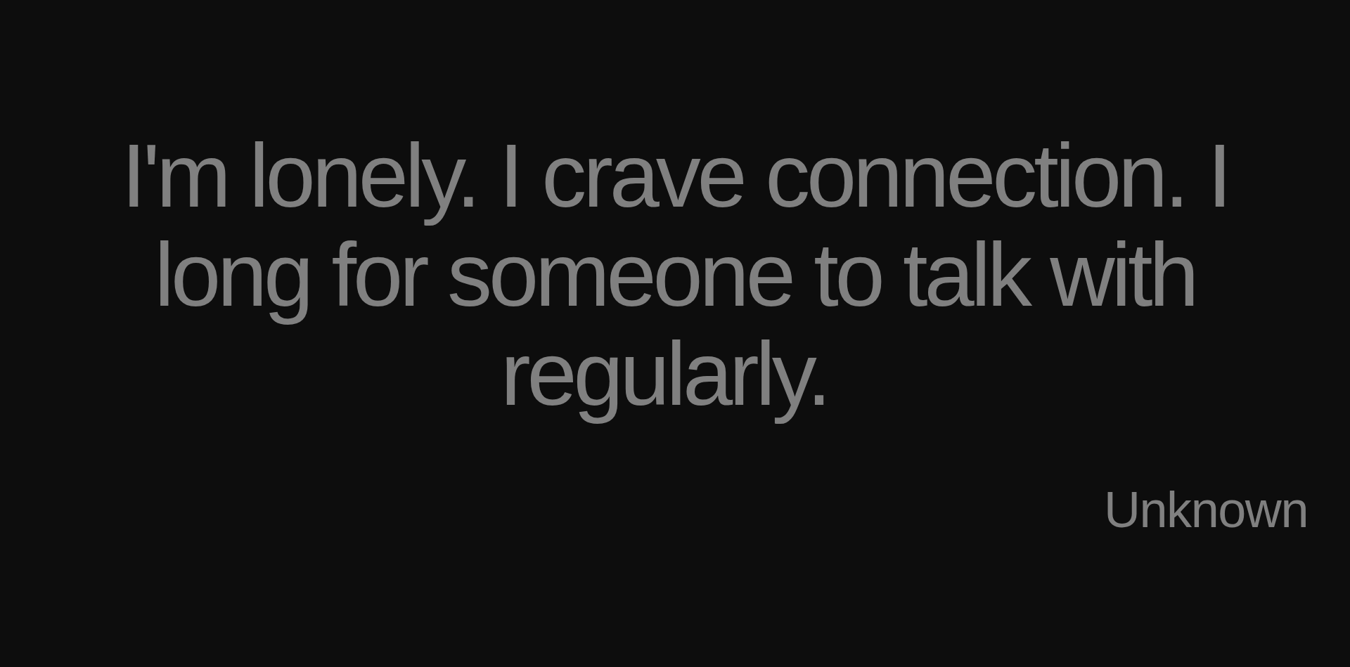 Inspirational quote:I'm lonely. I crave connection. I long for someone to talk with regularly.  by Unknown