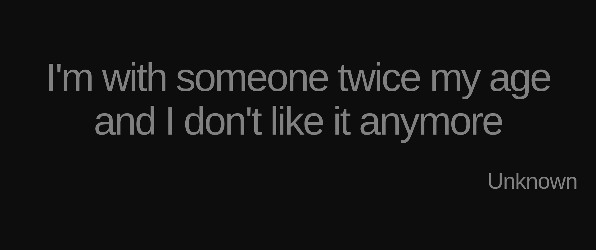 Inspirational quote:I'm with someone twice my age and I don't like it anymore by Unknown