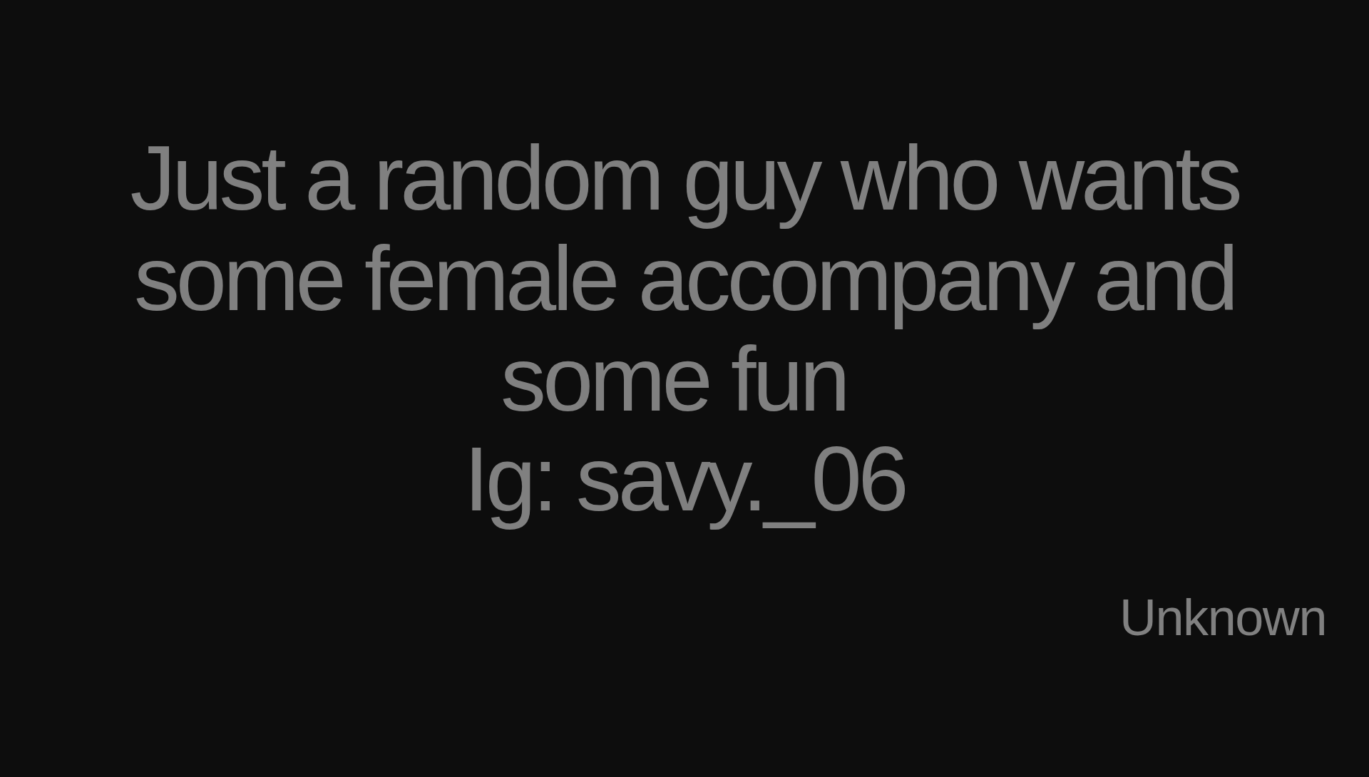 Inspirational quote:Just a random guy who wants some female accompany and some fun 
Ig: savy._06 by Unknown