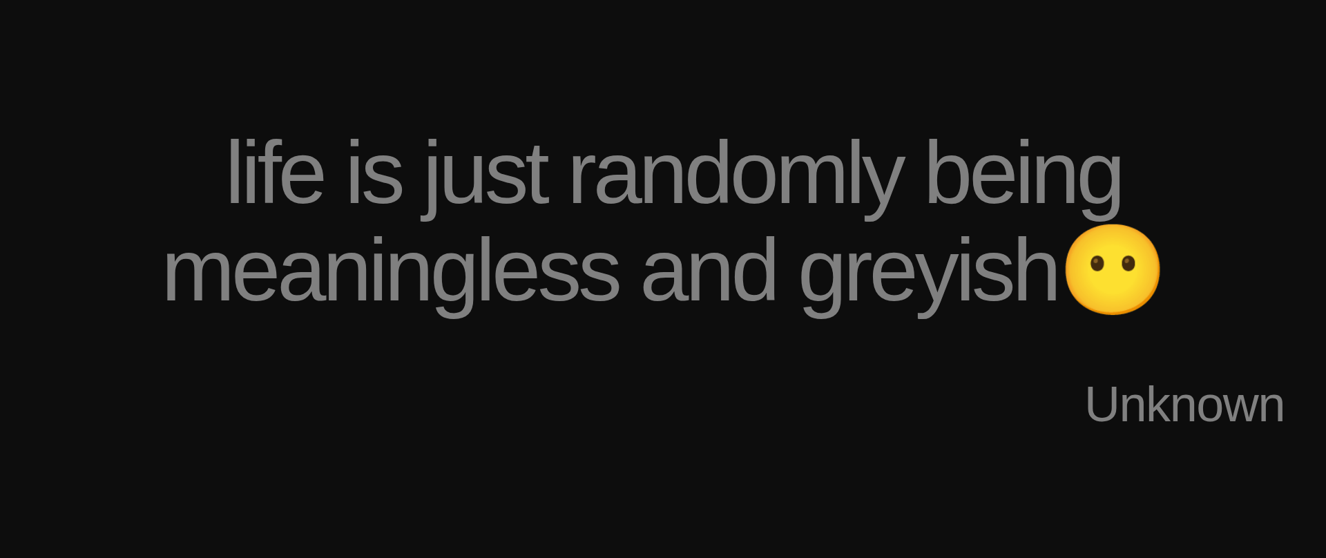 Inspirational quote: life is just randomly being meaningless and greyish😶 by Unknown