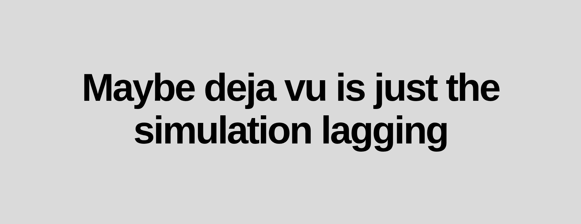 Inspirational quote:Maybe deja vu is just the simulation lagging