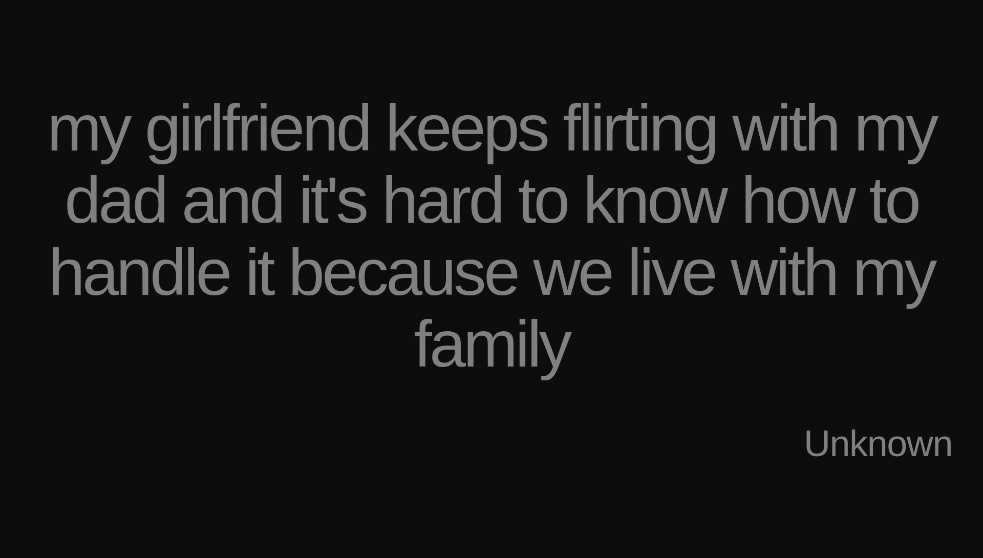 Inspirational quote:my girlfriend keeps flirting with my dad and it's hard to know how to handle it because we live with my family by Unknown