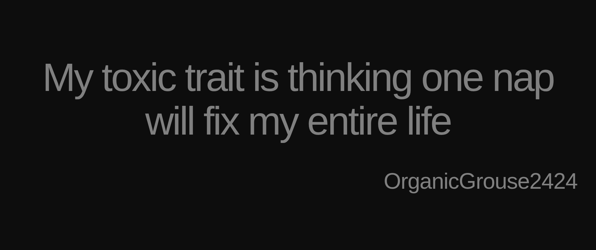 Inspirational quote:My toxic trait is thinking one nap will fix my entire life by OrganicGrouse2424
