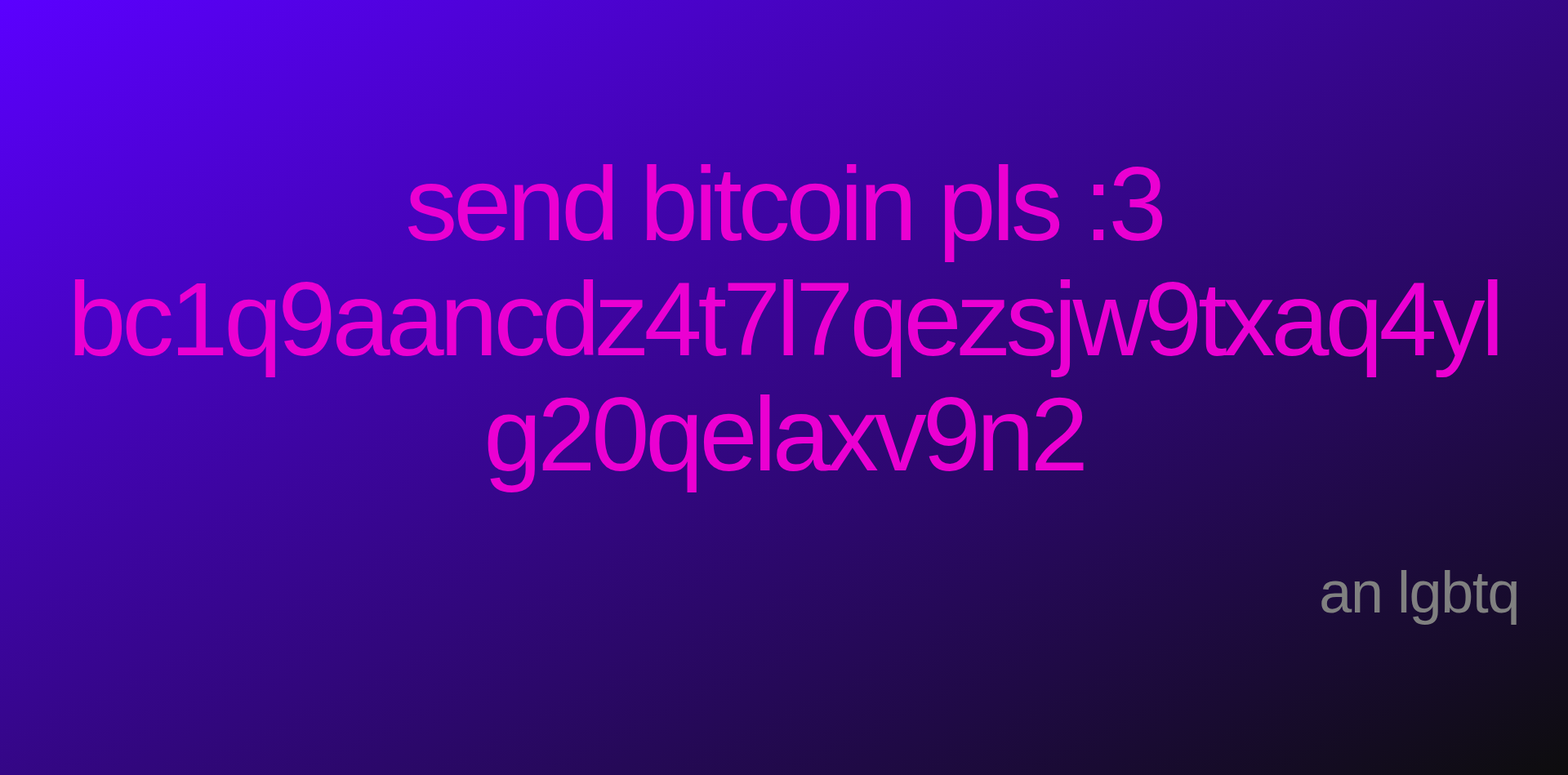 Inspirational quote:send bitcoin pls :3
bc1q9aancdz4t7l7qezsjw9txaq4ylg20qelaxv9n2 by an lgbtq
