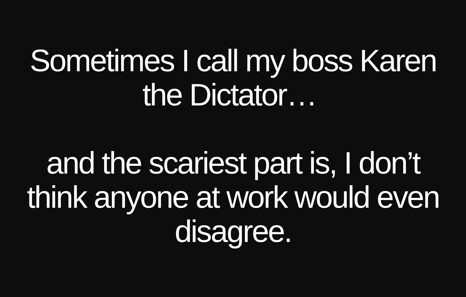 Inspirational quote:Sometimes I call my boss Karen the Dictator… 

and the scariest part is, I don’t think anyone at work would even disagree.