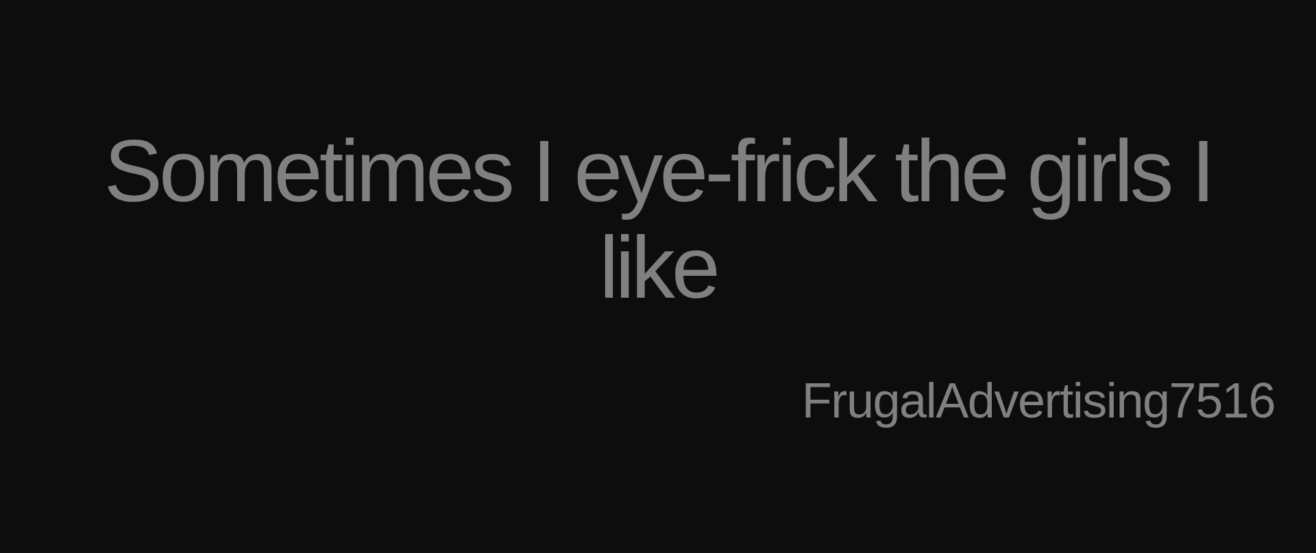 Inspirational quote:Sometimes I eye-frick the girls I like by FrugalAdvertising7516