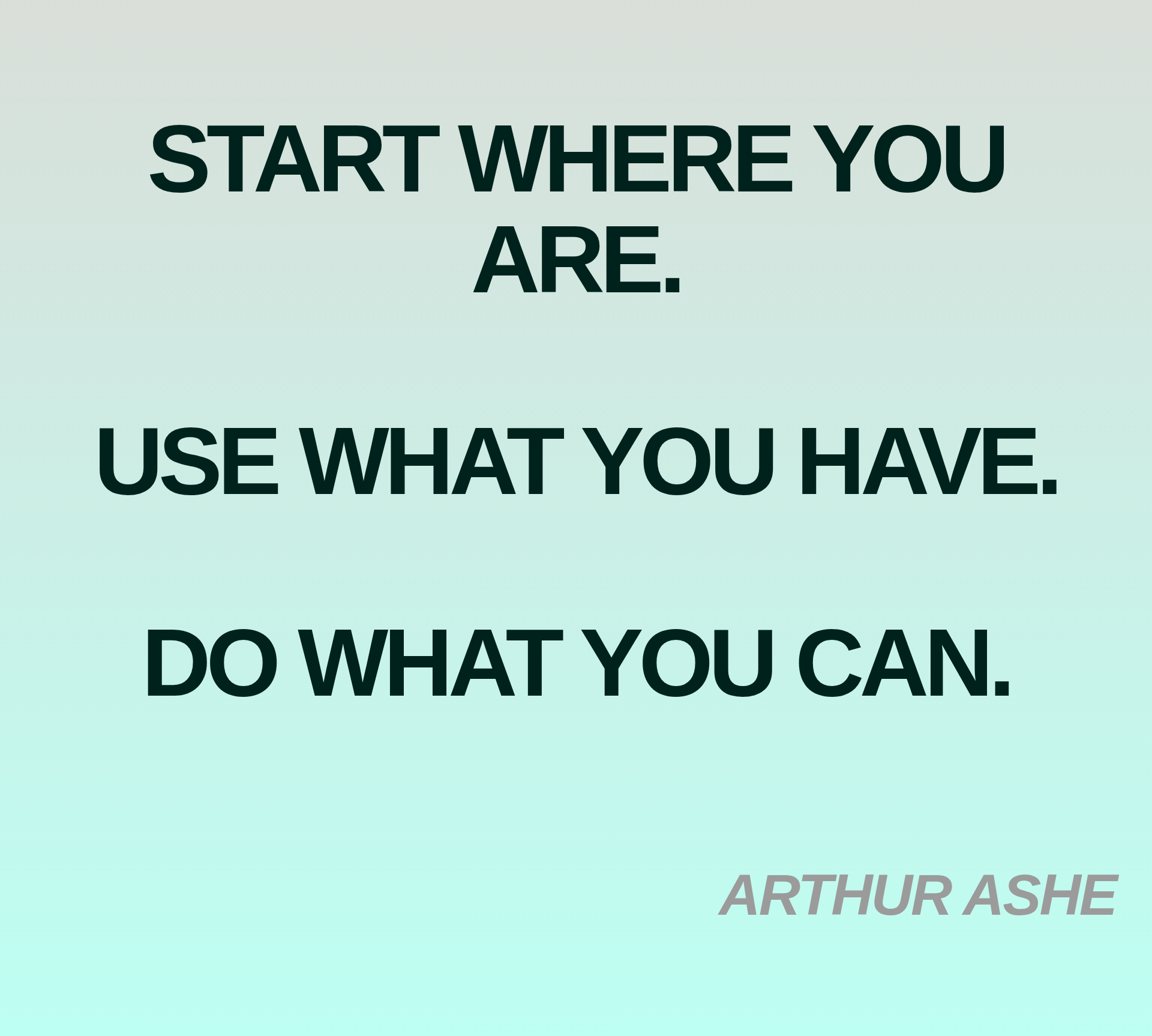 Inspirational quote:START WHERE YOU ARE.

USE WHAT YOU HAVE.

DO WHAT YOU CAN.

 by ARTHUR ASHE
