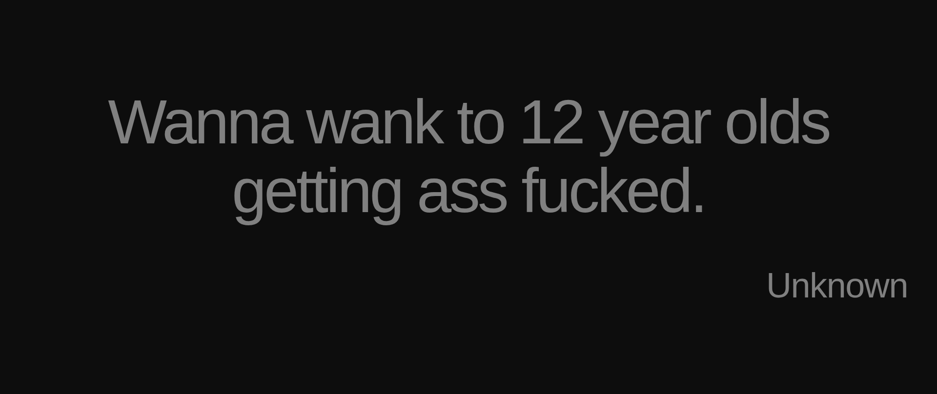 Inspirational quote:Wanna wank to 12 year olds getting ass fucked. by Unknown
