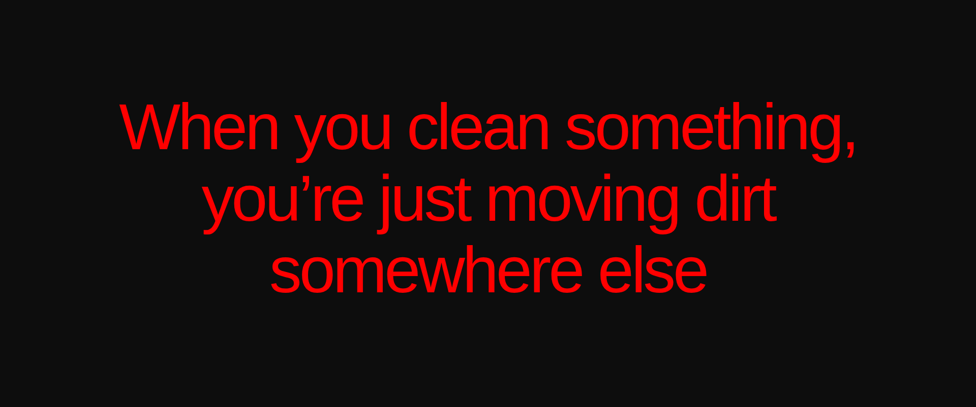 Inspirational quote:When you clean something, you’re just moving dirt somewhere else