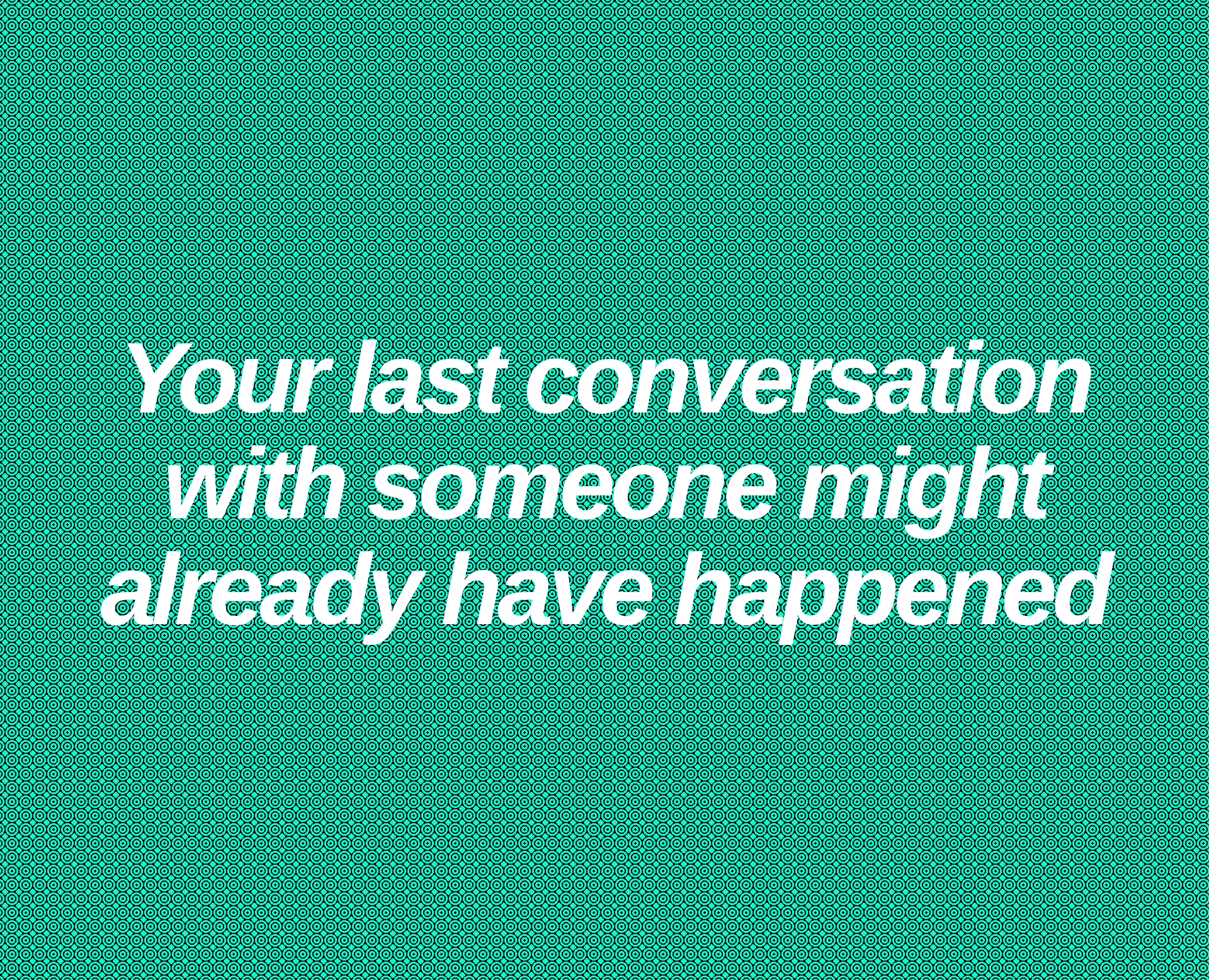 Inspirational quote:  
  
Your last conversation with someone might already have happened
  
  